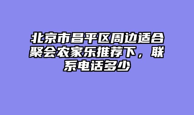 北京市昌平区周边适合聚会农家乐推荐下，联系电话多少