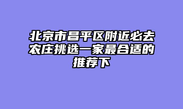 北京市昌平区附近必去农庄挑选一家最合适的推荐下