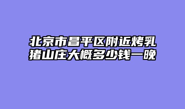 北京市昌平区附近烤乳猪山庄大概多少钱一晚