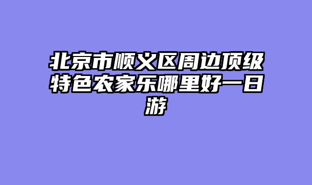 北京市顺义区周边顶级特色农家乐哪里好一日游