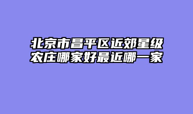 北京市昌平区近郊星级农庄哪家好最近哪一家