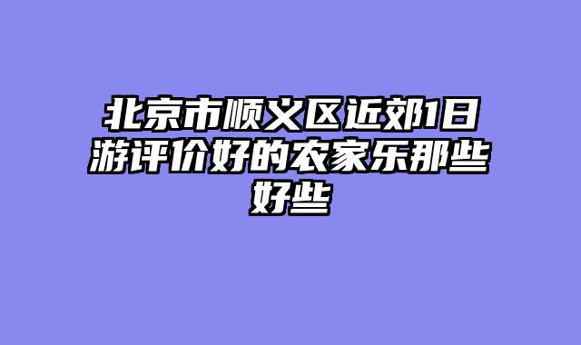 北京市顺义区近郊1日游评价好的农家乐那些好些