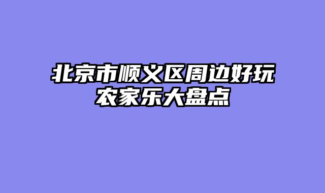 北京市顺义区周边好玩农家乐大盘点