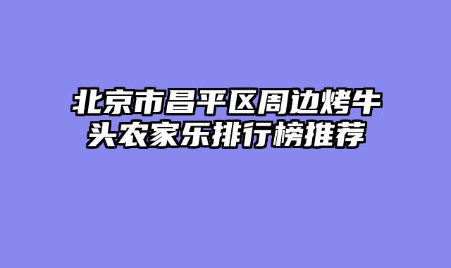 北京市昌平区周边烤牛头农家乐排行榜推荐