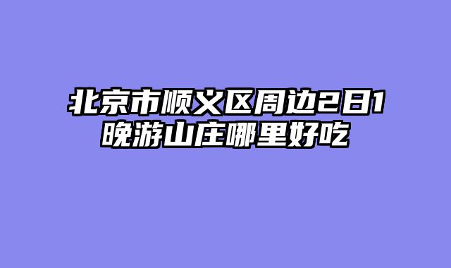 北京市顺义区周边2日1晚游山庄哪里好吃