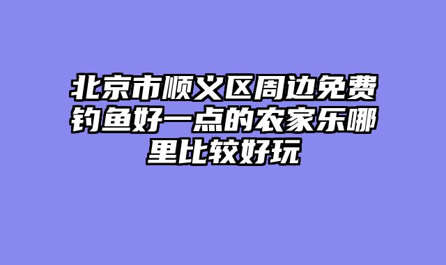 北京市顺义区周边免费钓鱼好一点的农家乐哪里比较好玩