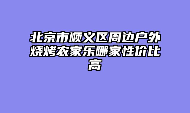 北京市顺义区周边户外烧烤农家乐哪家性价比高