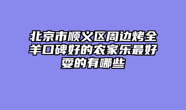 北京市顺义区周边烤全羊口碑好的农家乐最好耍的有哪些