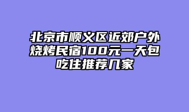 北京市顺义区近郊户外烧烤民宿100元一天包吃住推荐几家