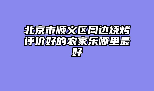 北京市顺义区周边烧烤评价好的农家乐哪里最好
