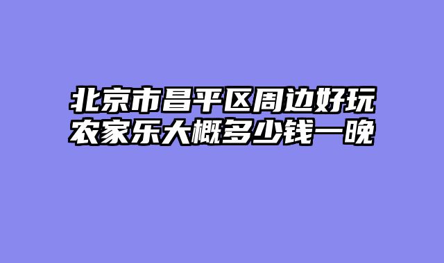 北京市昌平区周边好玩农家乐大概多少钱一晚