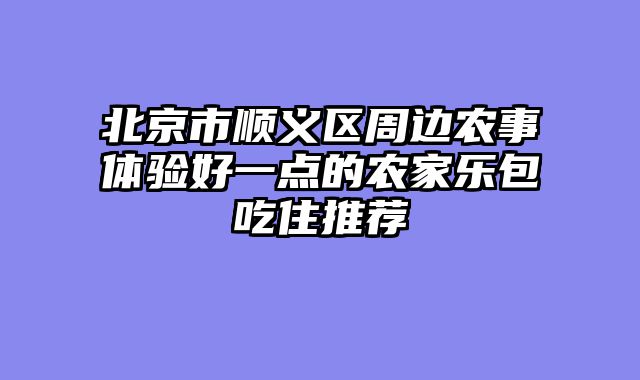 北京市顺义区周边农事体验好一点的农家乐包吃住推荐