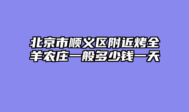 北京市顺义区附近烤全羊农庄一般多少钱一天