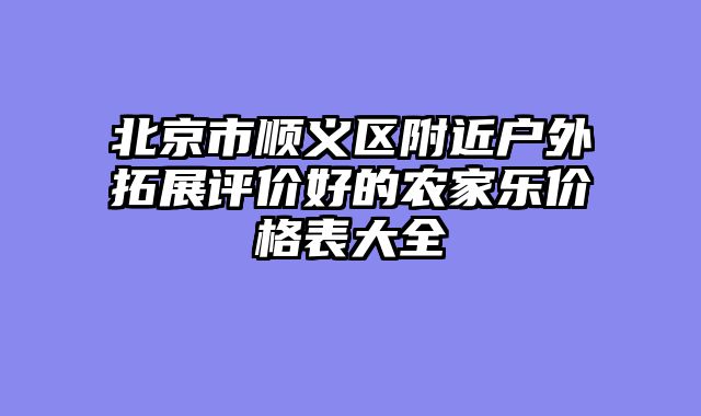 北京市顺义区附近户外拓展评价好的农家乐价格表大全