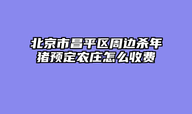 北京市昌平区周边杀年猪预定农庄怎么收费