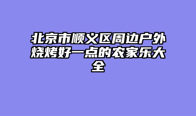 北京市顺义区周边户外烧烤好一点的农家乐大全
