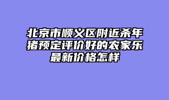 北京市顺义区附近杀年猪预定评价好的农家乐最新价格怎样