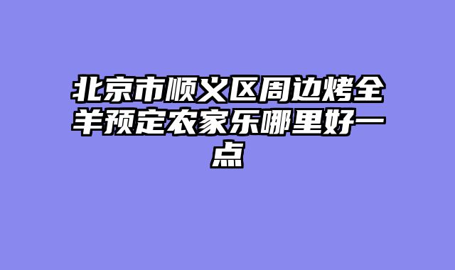 北京市顺义区周边烤全羊预定农家乐哪里好一点
