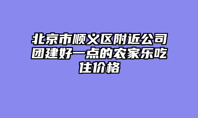 北京市顺义区附近公司团建好一点的农家乐吃住价格