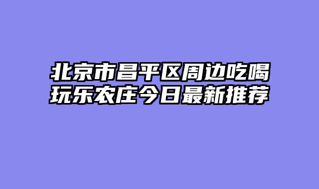 北京市昌平区周边吃喝玩乐农庄今日最新推荐