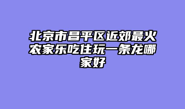 北京市昌平区近郊最火农家乐吃住玩一条龙哪家好