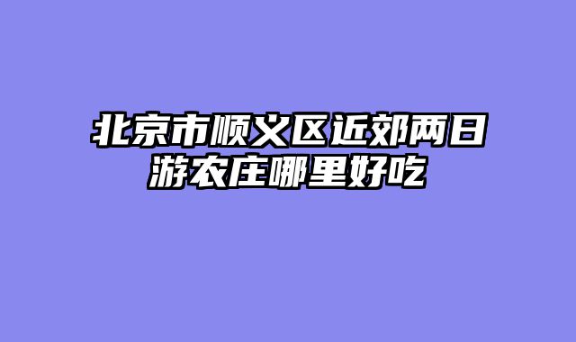 北京市顺义区近郊两日游农庄哪里好吃
