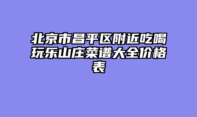 北京市昌平区附近吃喝玩乐山庄菜谱大全价格表