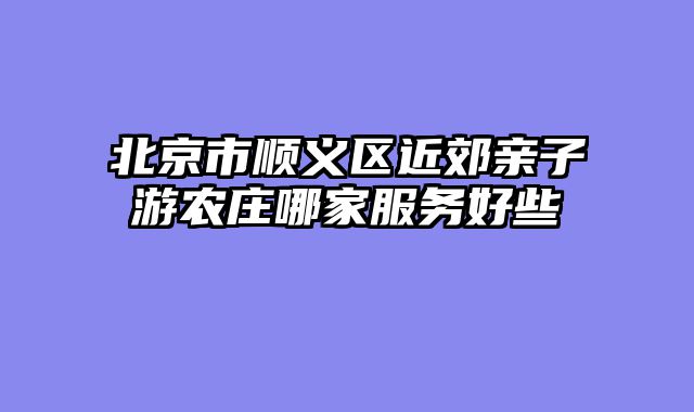 北京市顺义区近郊亲子游农庄哪家服务好些
