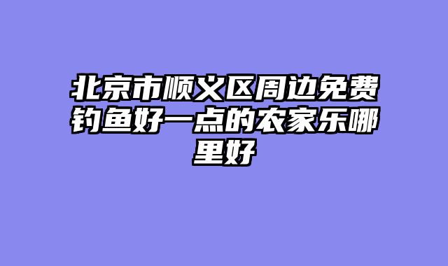 北京市顺义区周边免费钓鱼好一点的农家乐哪里好