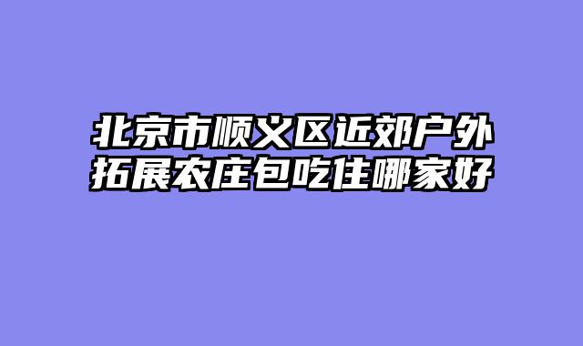 北京市顺义区近郊户外拓展农庄包吃住哪家好