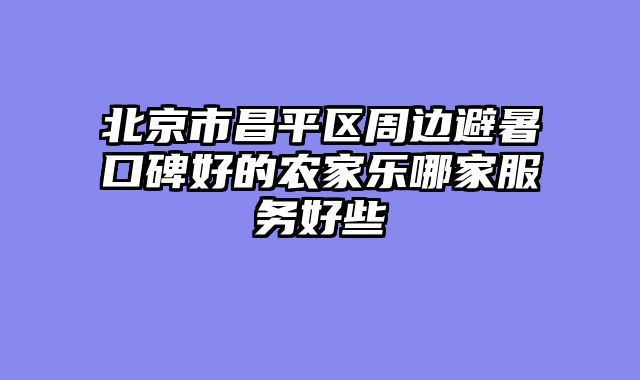 北京市昌平区周边避暑口碑好的农家乐哪家服务好些