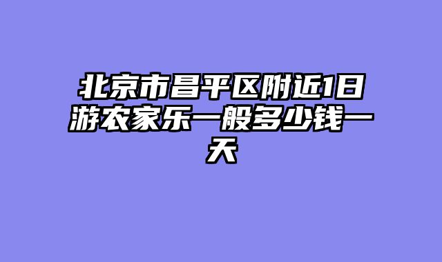 北京市昌平区附近1日游农家乐一般多少钱一天