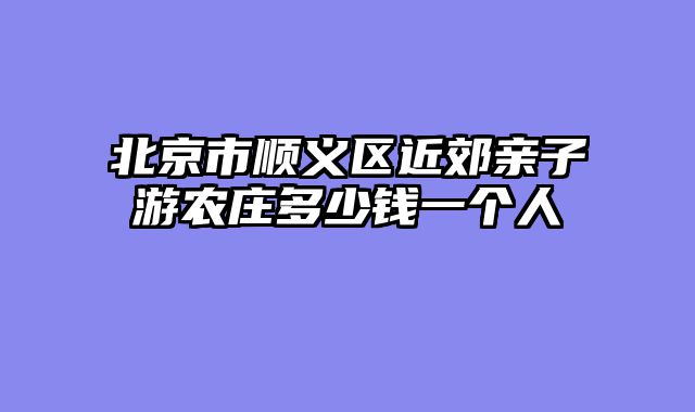 北京市顺义区近郊亲子游农庄多少钱一个人