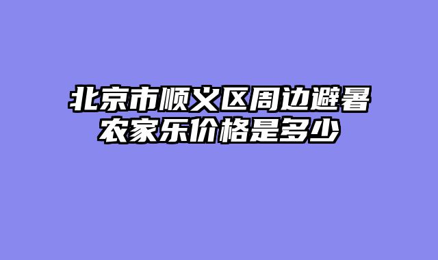 北京市顺义区周边避暑农家乐价格是多少