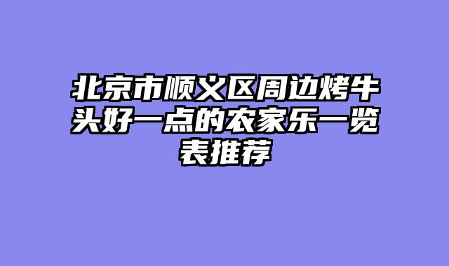 北京市顺义区周边烤牛头好一点的农家乐一览表推荐