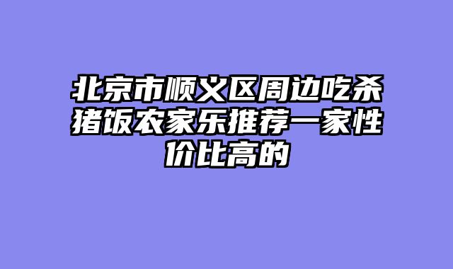 北京市顺义区周边吃杀猪饭农家乐推荐一家性价比高的