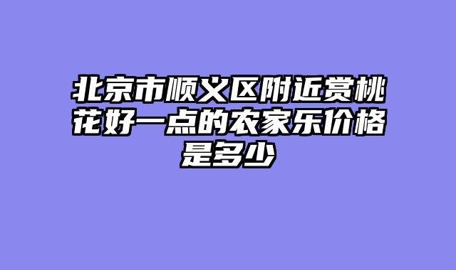 北京市顺义区附近赏桃花好一点的农家乐价格是多少
