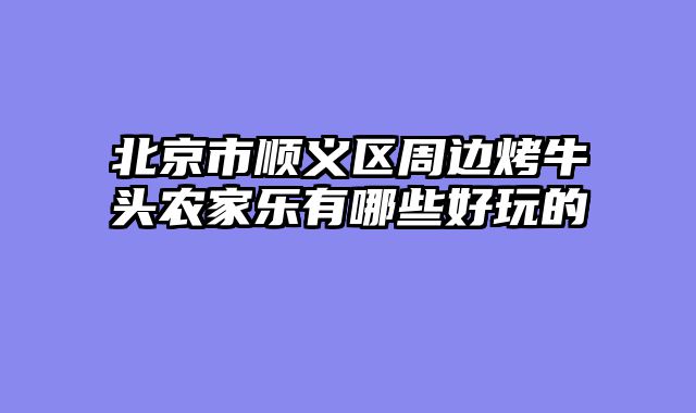 北京市顺义区周边烤牛头农家乐有哪些好玩的