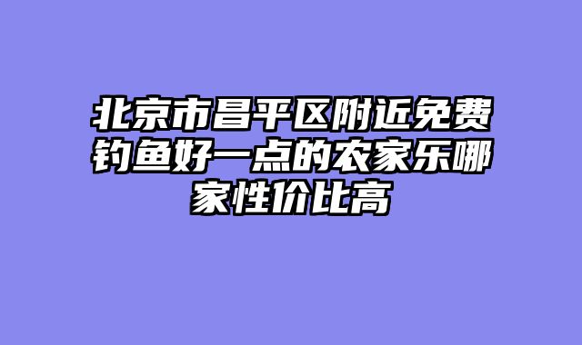 北京市昌平区附近免费钓鱼好一点的农家乐哪家性价比高