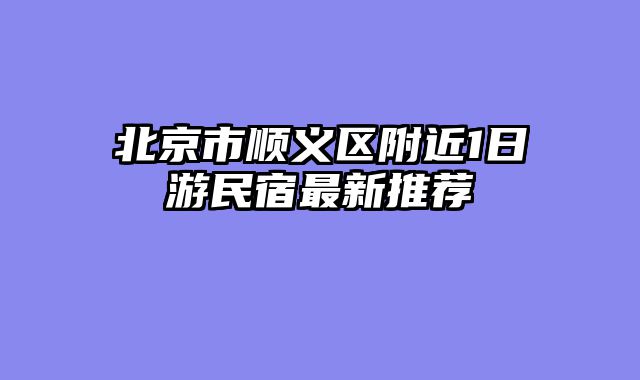北京市顺义区附近1日游民宿最新推荐