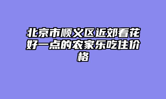北京市顺义区近郊看花好一点的农家乐吃住价格