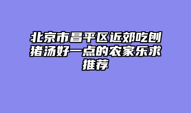 北京市昌平区近郊吃刨猪汤好一点的农家乐求推荐