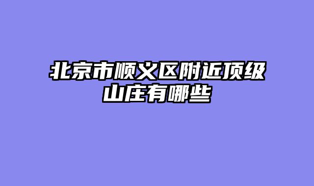 北京市顺义区附近顶级山庄有哪些