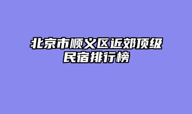 北京市顺义区近郊顶级民宿排行榜