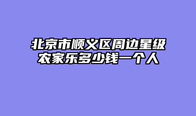 北京市顺义区周边星级农家乐多少钱一个人