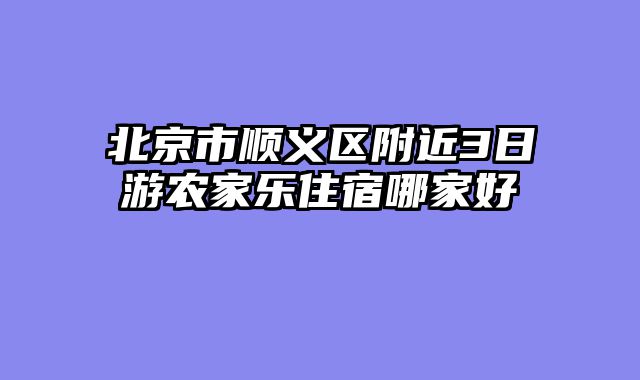 北京市顺义区附近3日游农家乐住宿哪家好