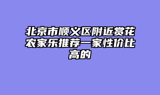 北京市顺义区附近赏花农家乐推荐一家性价比高的