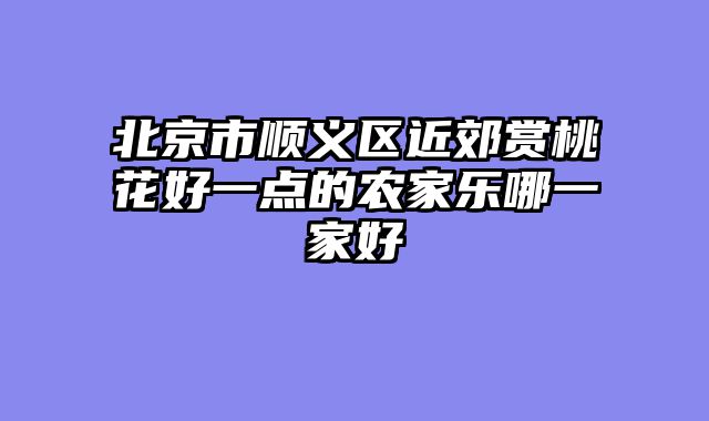 北京市顺义区近郊赏桃花好一点的农家乐哪一家好