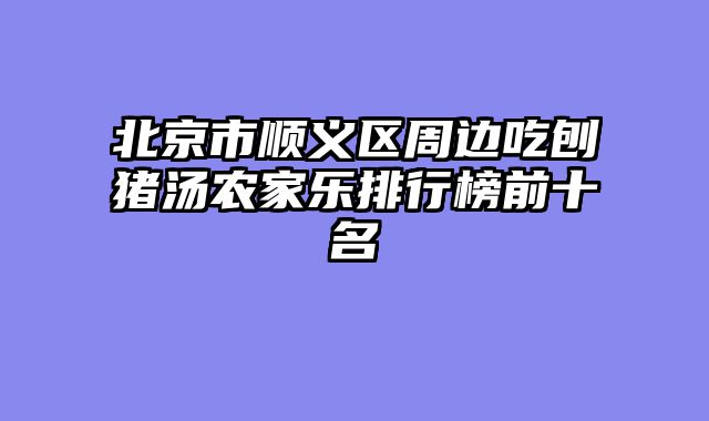 北京市顺义区周边吃刨猪汤农家乐排行榜前十名