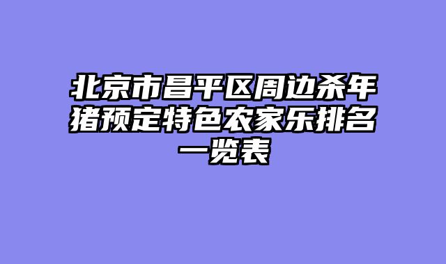 北京市昌平区周边杀年猪预定特色农家乐排名一览表